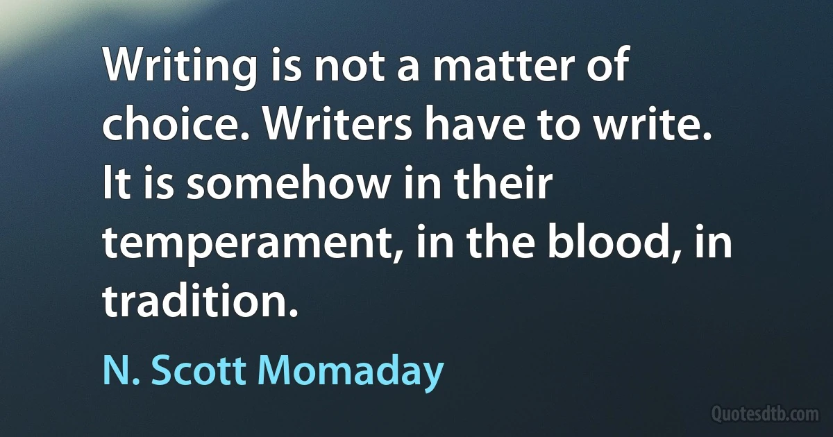 Writing is not a matter of choice. Writers have to write. It is somehow in their temperament, in the blood, in tradition. (N. Scott Momaday)