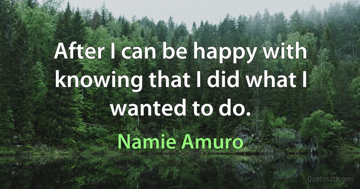 After I can be happy with knowing that I did what I wanted to do. (Namie Amuro)