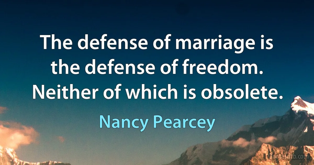 The defense of marriage is the defense of freedom. Neither of which is obsolete. (Nancy Pearcey)