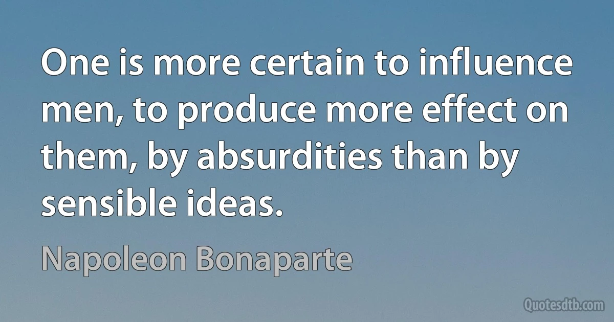 One is more certain to influence men, to produce more effect on them, by absurdities than by sensible ideas. (Napoleon Bonaparte)