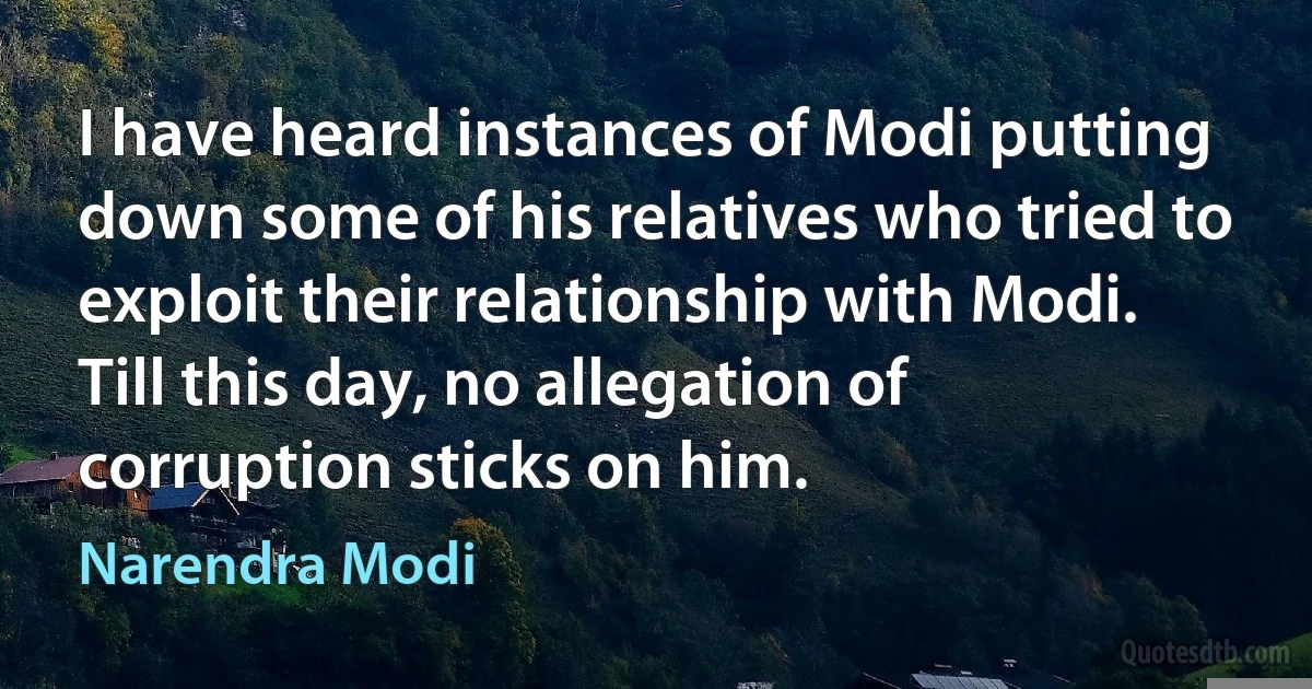 I have heard instances of Modi putting down some of his relatives who tried to exploit their relationship with Modi. Till this day, no allegation of corruption sticks on him. (Narendra Modi)