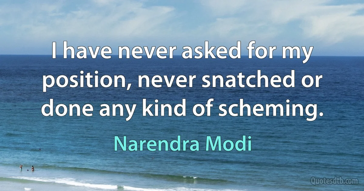 I have never asked for my position, never snatched or done any kind of scheming. (Narendra Modi)