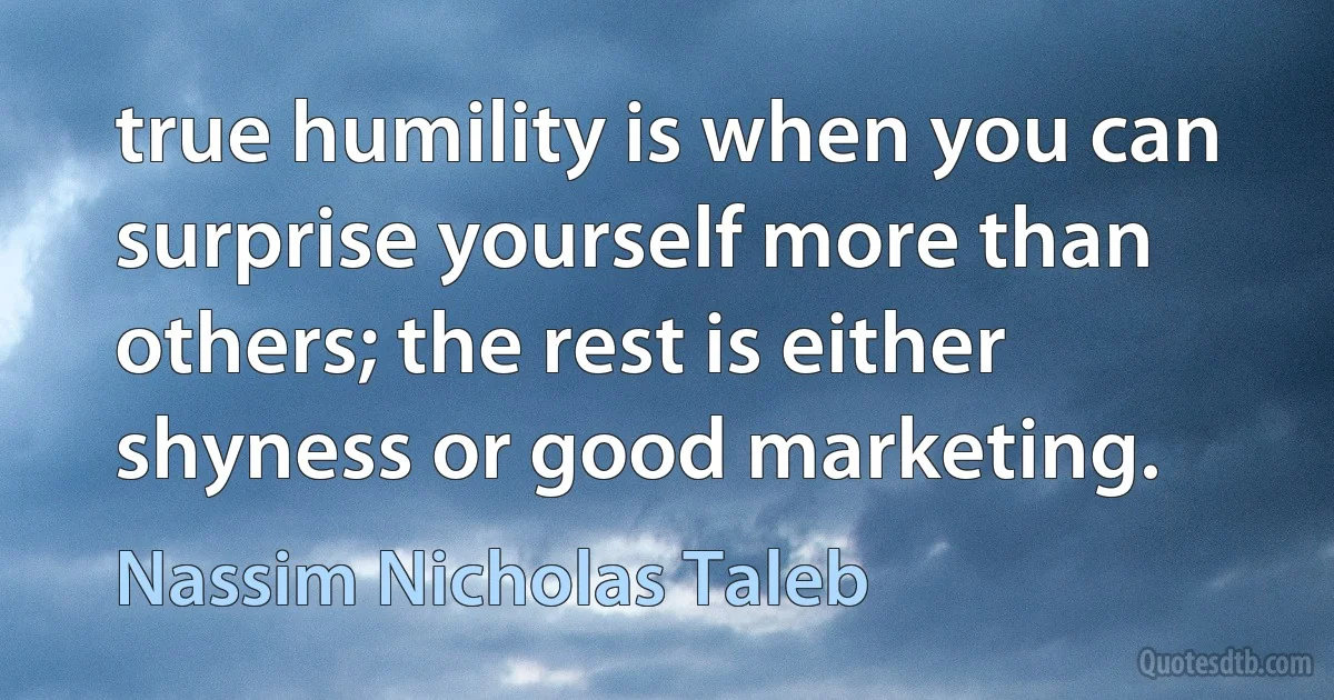 true humility is when you can surprise yourself more than others; the rest is either shyness or good marketing. (Nassim Nicholas Taleb)