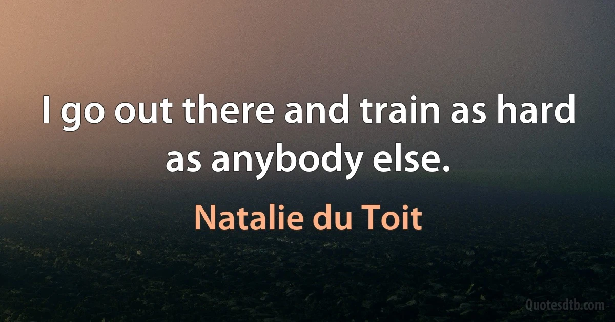 I go out there and train as hard as anybody else. (Natalie du Toit)