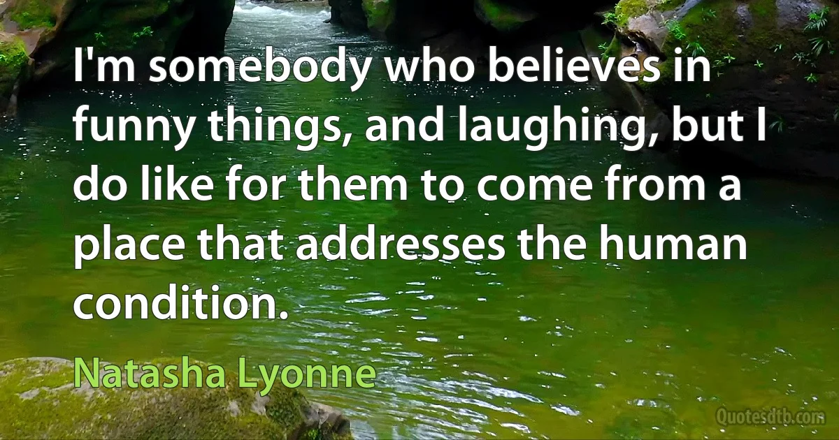 I'm somebody who believes in funny things, and laughing, but I do like for them to come from a place that addresses the human condition. (Natasha Lyonne)