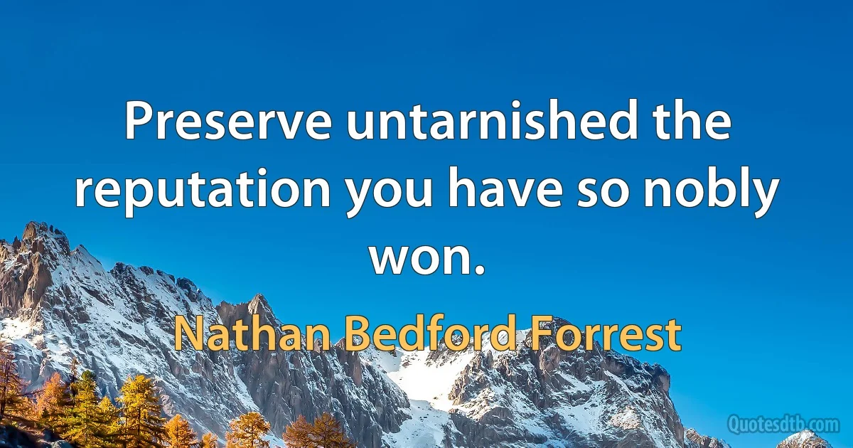 Preserve untarnished the reputation you have so nobly won. (Nathan Bedford Forrest)