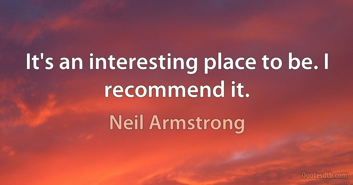 It's an interesting place to be. I recommend it. (Neil Armstrong)