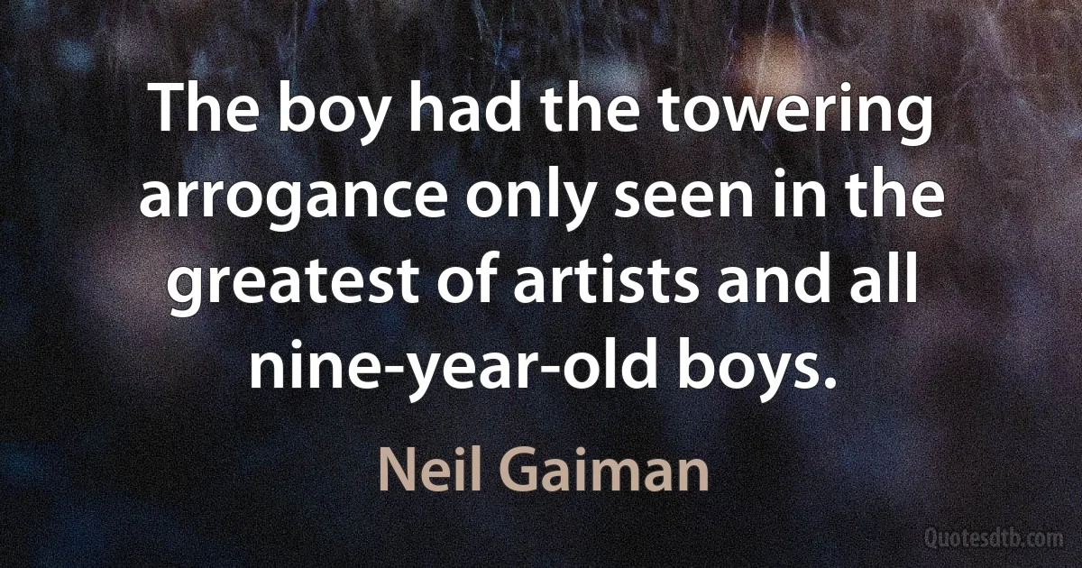 The boy had the towering arrogance only seen in the greatest of artists and all nine-year-old boys. (Neil Gaiman)