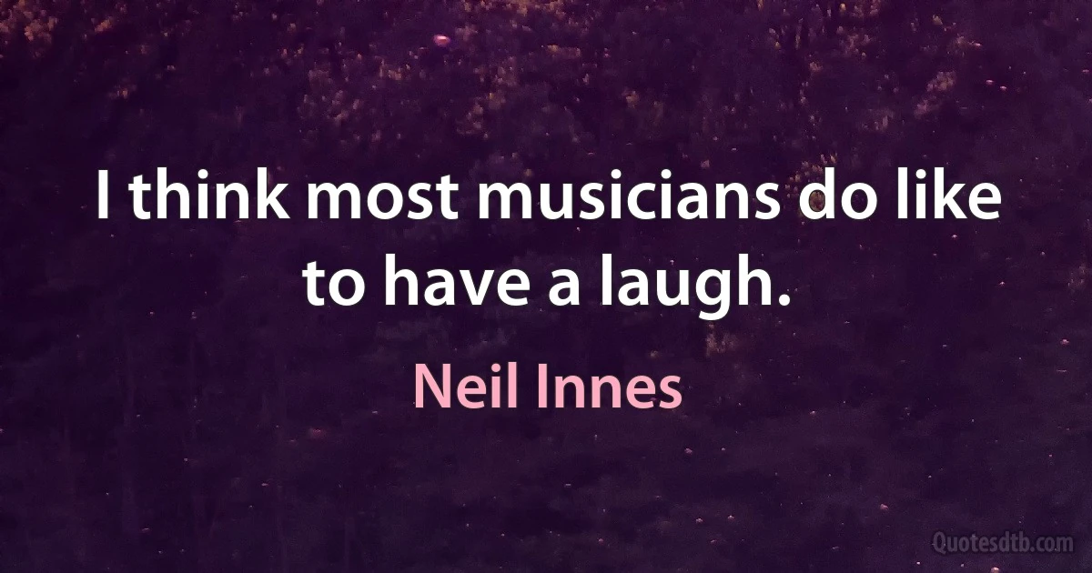 I think most musicians do like to have a laugh. (Neil Innes)