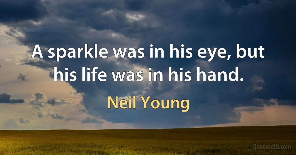 A sparkle was in his eye, but his life was in his hand. (Neil Young)