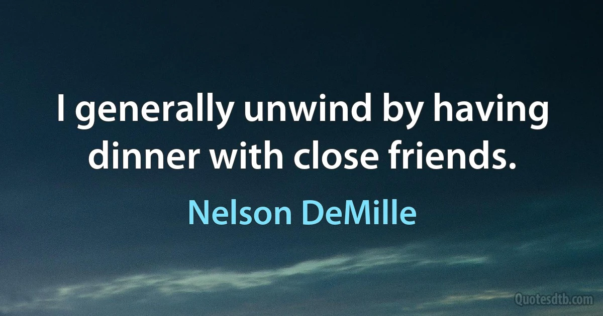 I generally unwind by having dinner with close friends. (Nelson DeMille)