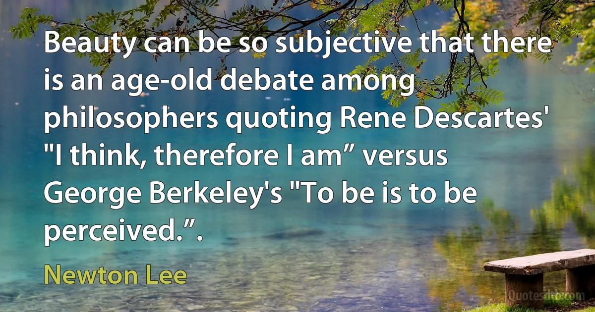 Beauty can be so subjective that there is an age-old debate among philosophers quoting Rene Descartes' "I think, therefore I am” versus George Berkeley's "To be is to be perceived.”. (Newton Lee)