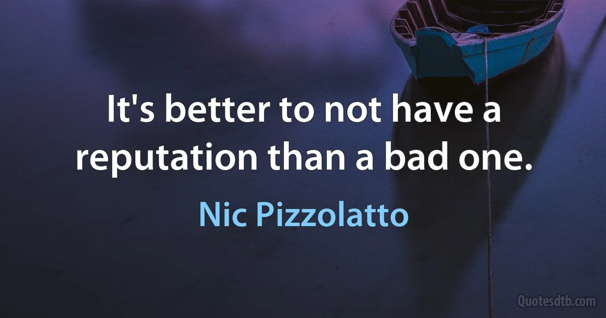 It's better to not have a reputation than a bad one. (Nic Pizzolatto)