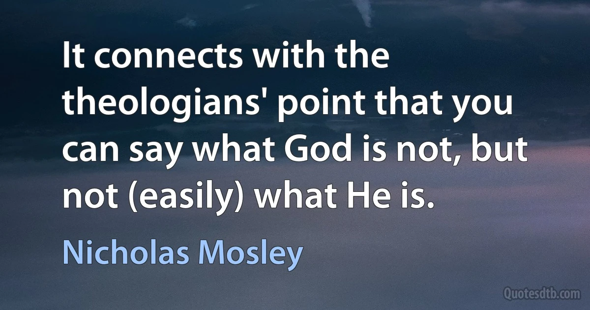 It connects with the theologians' point that you can say what God is not, but not (easily) what He is. (Nicholas Mosley)