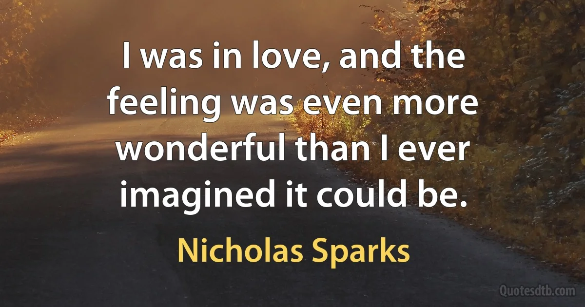 I was in love, and the feeling was even more wonderful than I ever imagined it could be. (Nicholas Sparks)