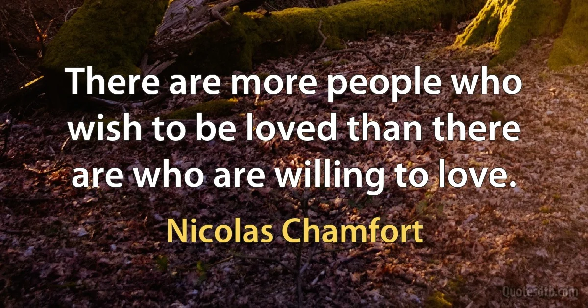 There are more people who wish to be loved than there are who are willing to love. (Nicolas Chamfort)