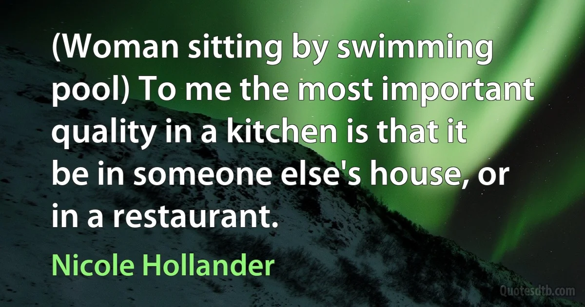 (Woman sitting by swimming pool) To me the most important quality in a kitchen is that it be in someone else's house, or in a restaurant. (Nicole Hollander)