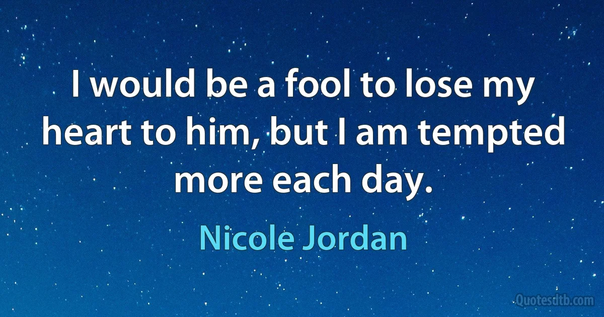 I would be a fool to lose my heart to him, but I am tempted more each day. (Nicole Jordan)