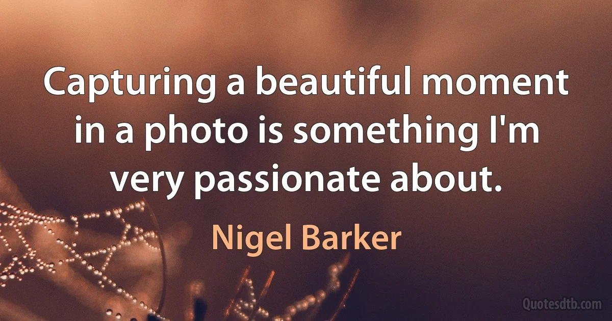 Capturing a beautiful moment in a photo is something I'm very passionate about. (Nigel Barker)