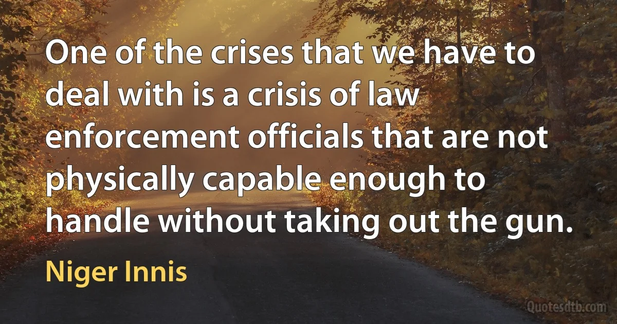 One of the crises that we have to deal with is a crisis of law enforcement officials that are not physically capable enough to handle without taking out the gun. (Niger Innis)