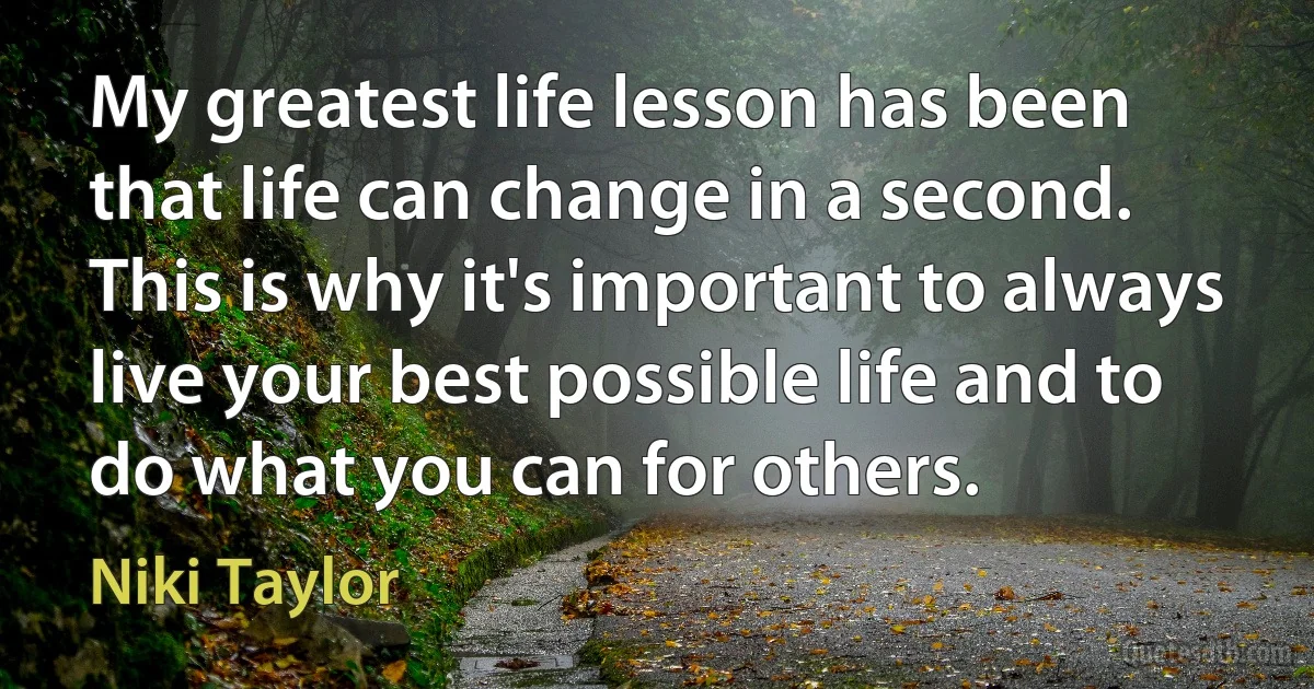 My greatest life lesson has been that life can change in a second. This is why it's important to always live your best possible life and to do what you can for others. (Niki Taylor)