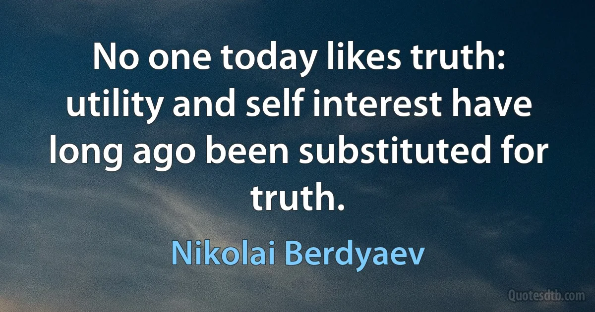 No one today likes truth: utility and self interest have long ago been substituted for truth. (Nikolai Berdyaev)