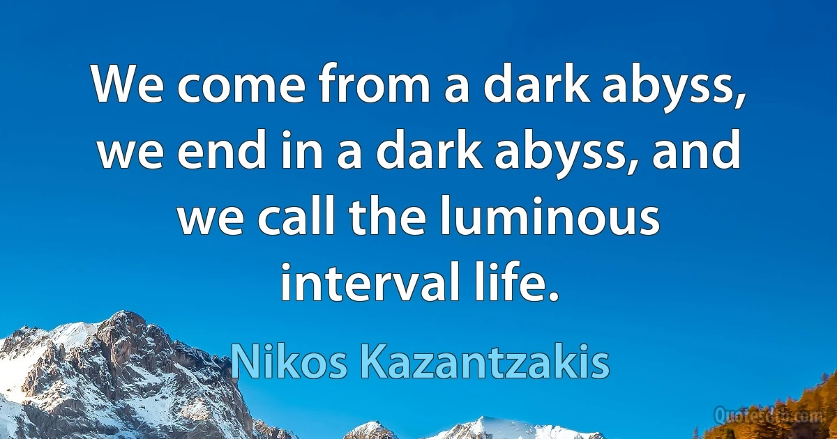 We come from a dark abyss, we end in a dark abyss, and we call the luminous interval life. (Nikos Kazantzakis)