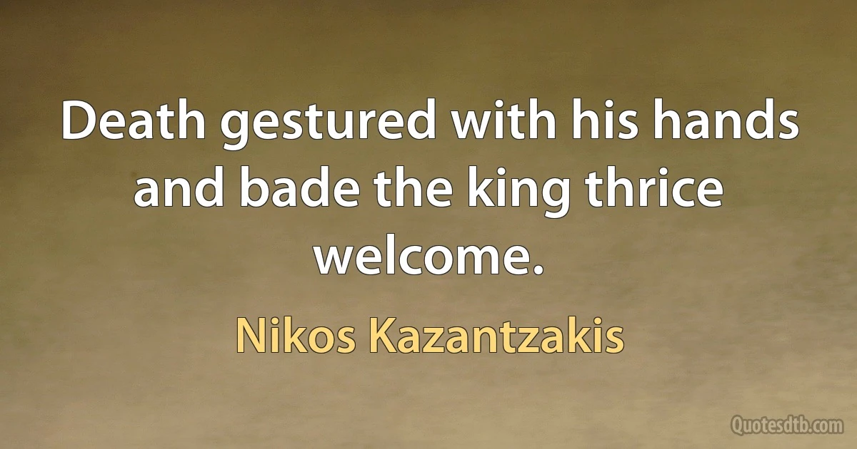 Death gestured with his hands and bade the king thrice welcome. (Nikos Kazantzakis)