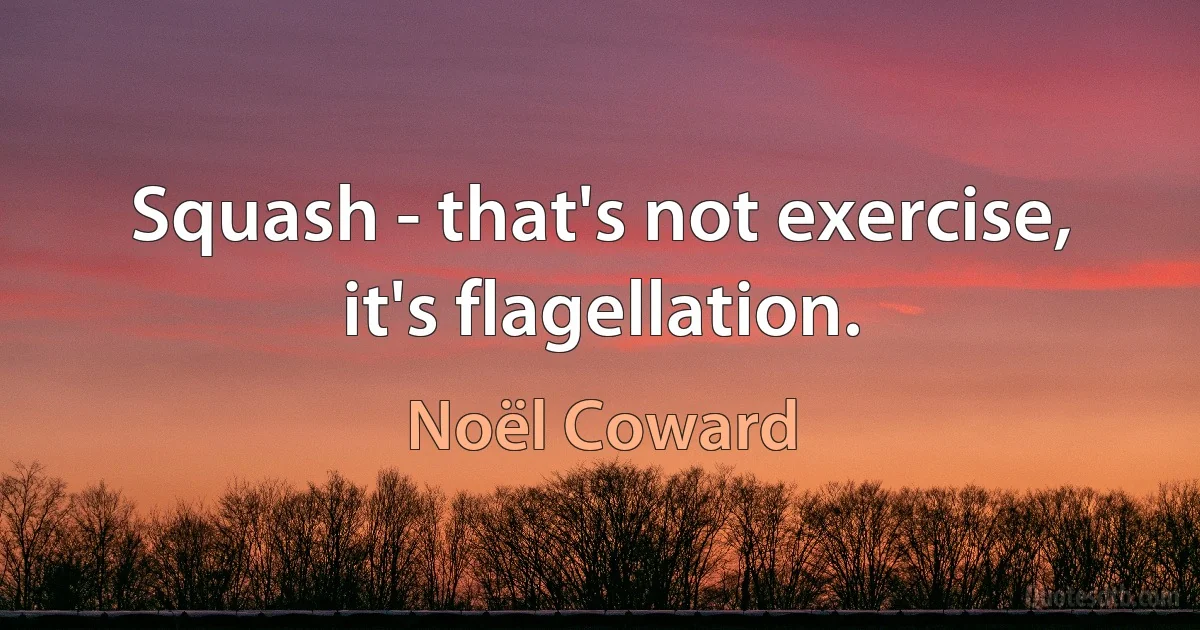 Squash - that's not exercise, it's flagellation. (Noël Coward)