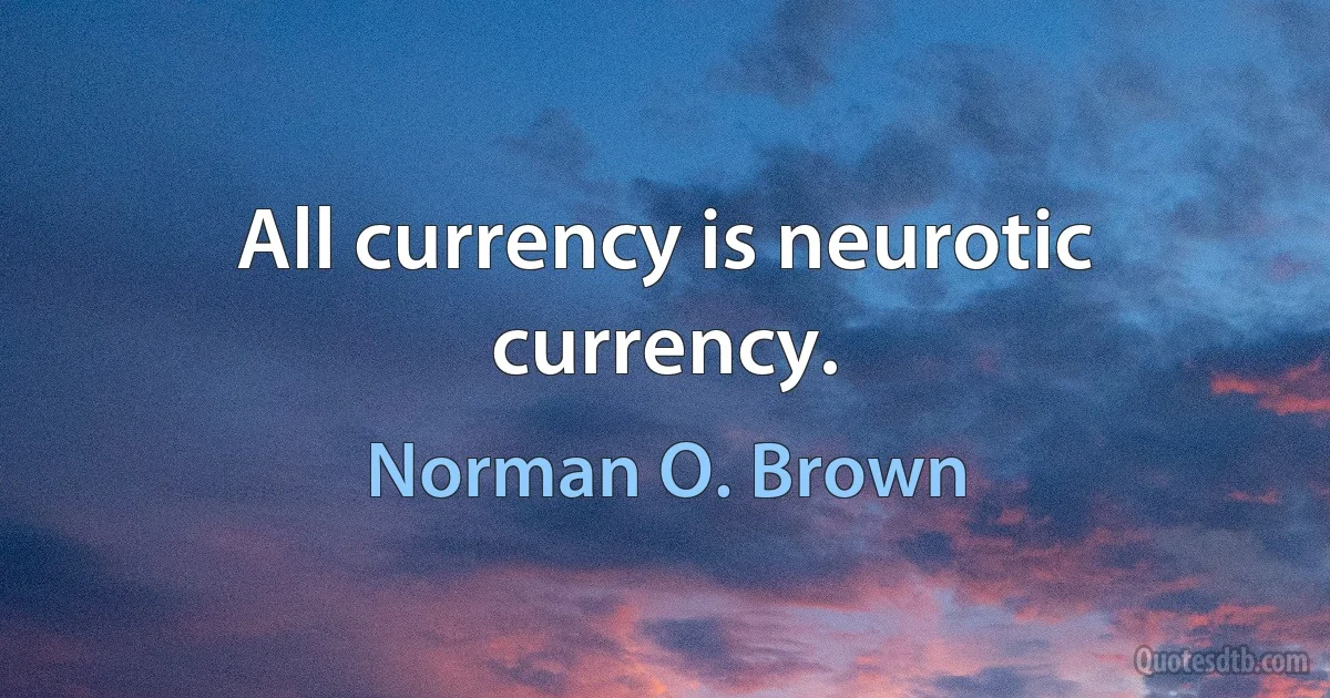 All currency is neurotic currency. (Norman O. Brown)