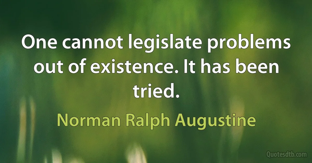 One cannot legislate problems out of existence. It has been tried. (Norman Ralph Augustine)