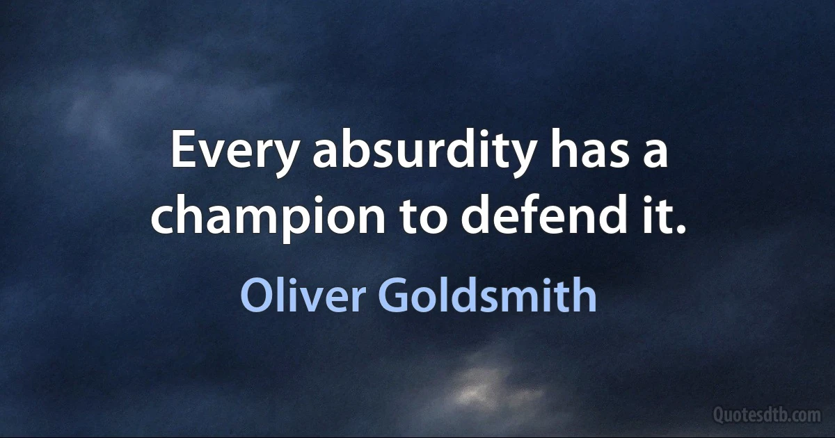 Every absurdity has a champion to defend it. (Oliver Goldsmith)