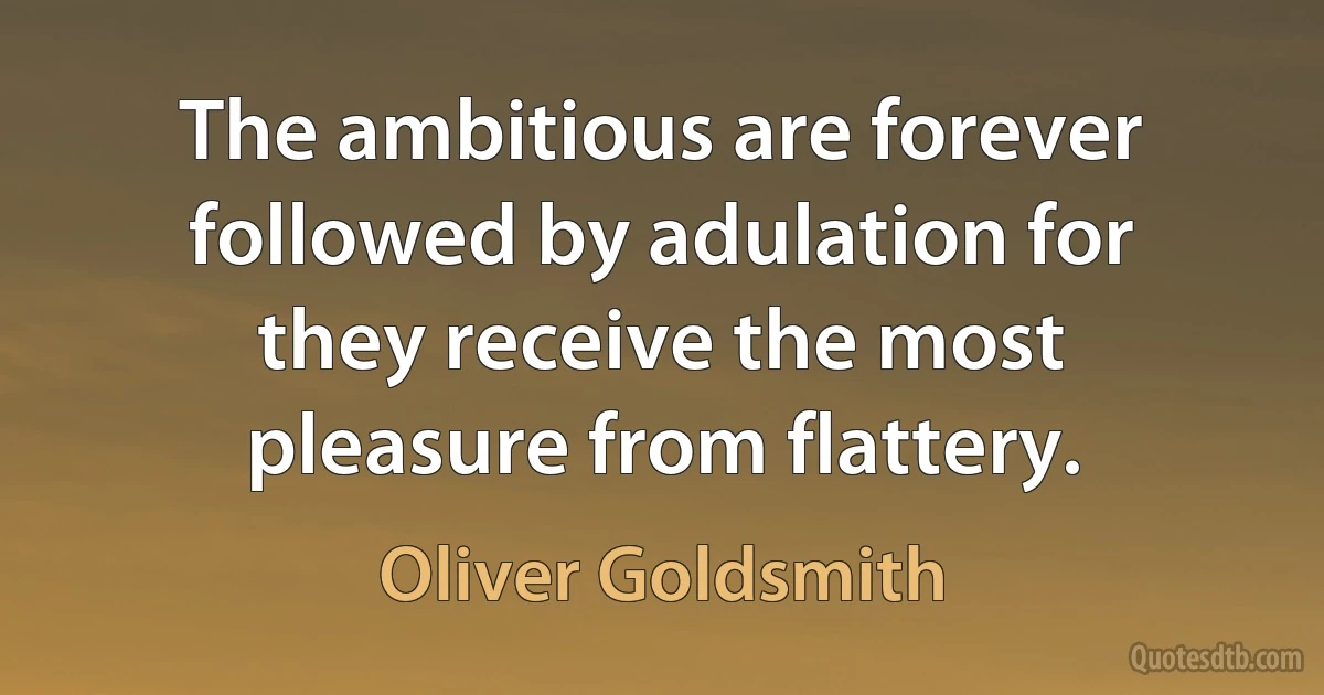 The ambitious are forever followed by adulation for they receive the most pleasure from flattery. (Oliver Goldsmith)