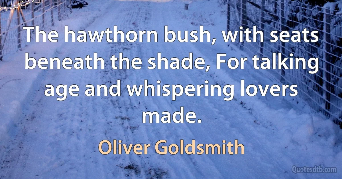 The hawthorn bush, with seats beneath the shade, For talking age and whispering lovers made. (Oliver Goldsmith)