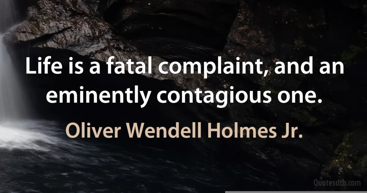 Life is a fatal complaint, and an eminently contagious one. (Oliver Wendell Holmes Jr.)