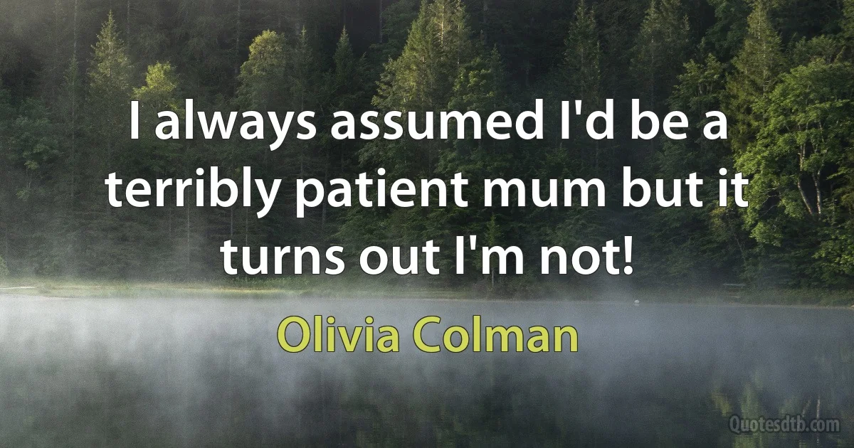 I always assumed I'd be a terribly patient mum but it turns out I'm not! (Olivia Colman)