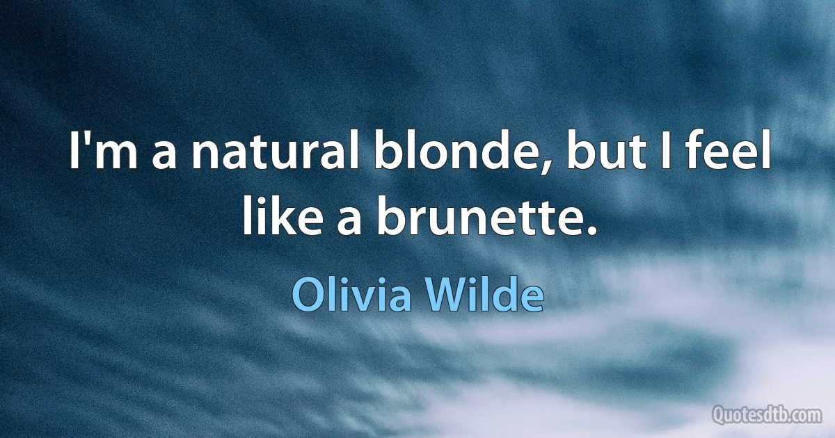 I'm a natural blonde, but I feel like a brunette. (Olivia Wilde)