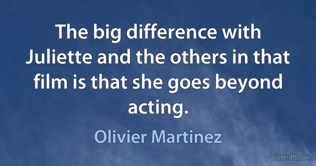 The big difference with Juliette and the others in that film is that she goes beyond acting. (Olivier Martinez)