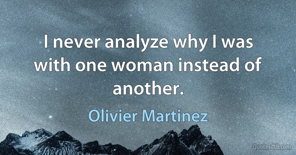 I never analyze why I was with one woman instead of another. (Olivier Martinez)