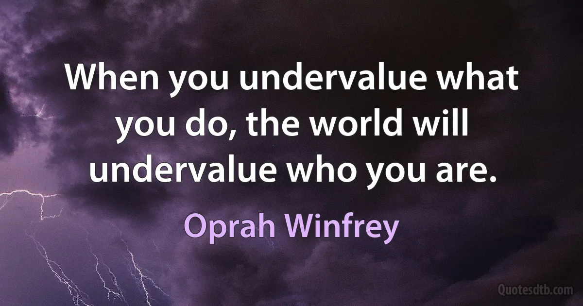 When you undervalue what you do, the world will undervalue who you are. (Oprah Winfrey)