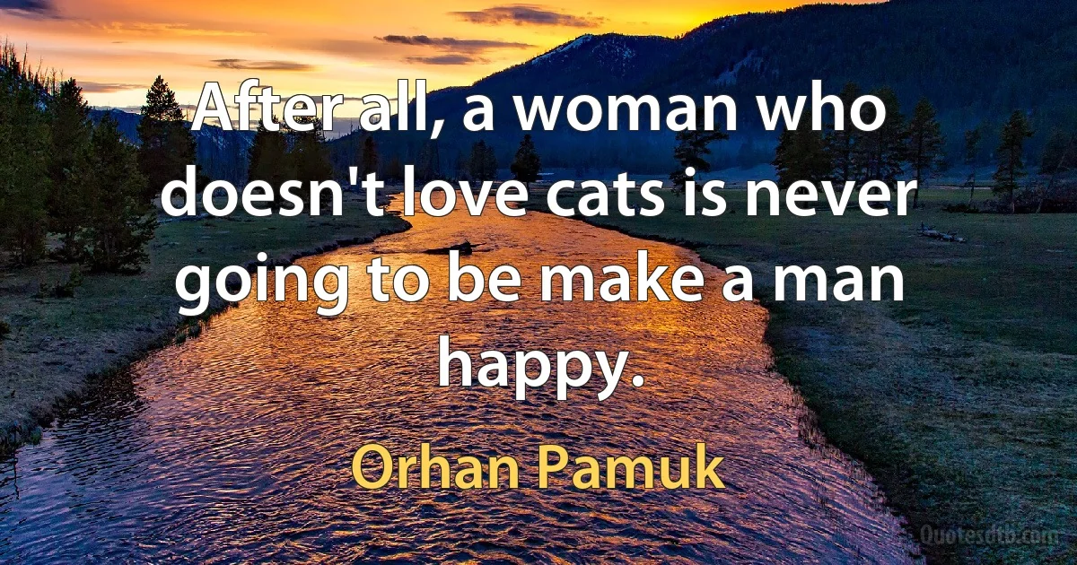 After all, a woman who doesn't love cats is never going to be make a man happy. (Orhan Pamuk)