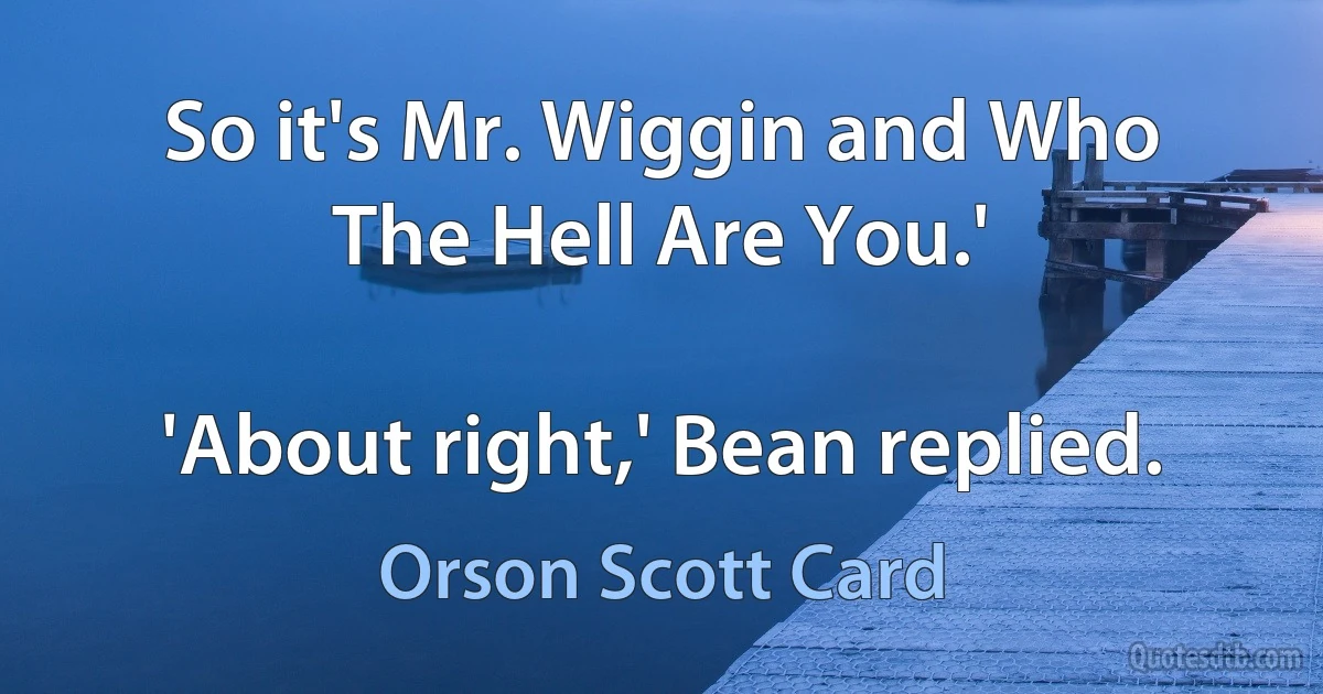 So it's Mr. Wiggin and Who The Hell Are You.'

'About right,' Bean replied. (Orson Scott Card)