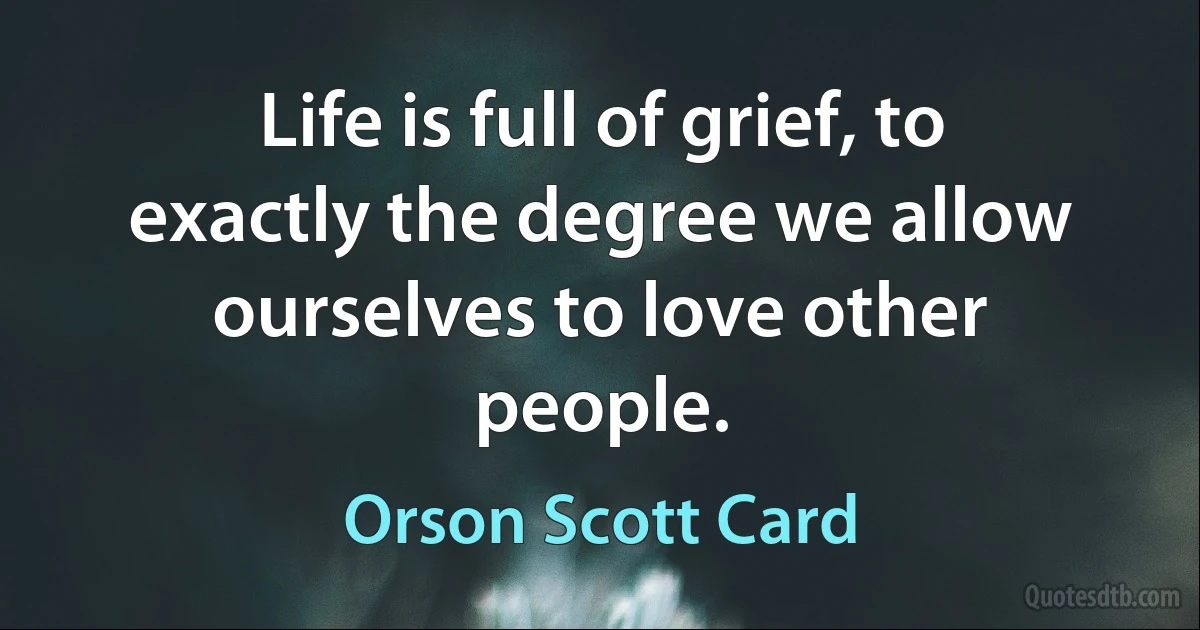 Life is full of grief, to exactly the degree we allow ourselves to love other people. (Orson Scott Card)