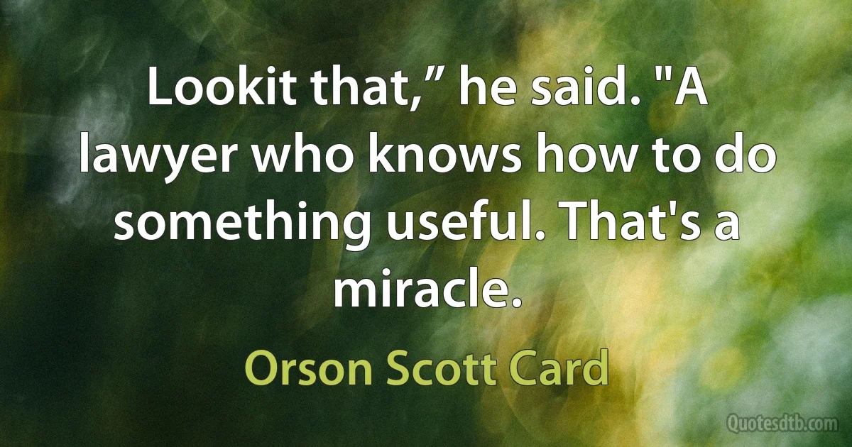 Lookit that,” he said. "A lawyer who knows how to do something useful. That's a miracle. (Orson Scott Card)