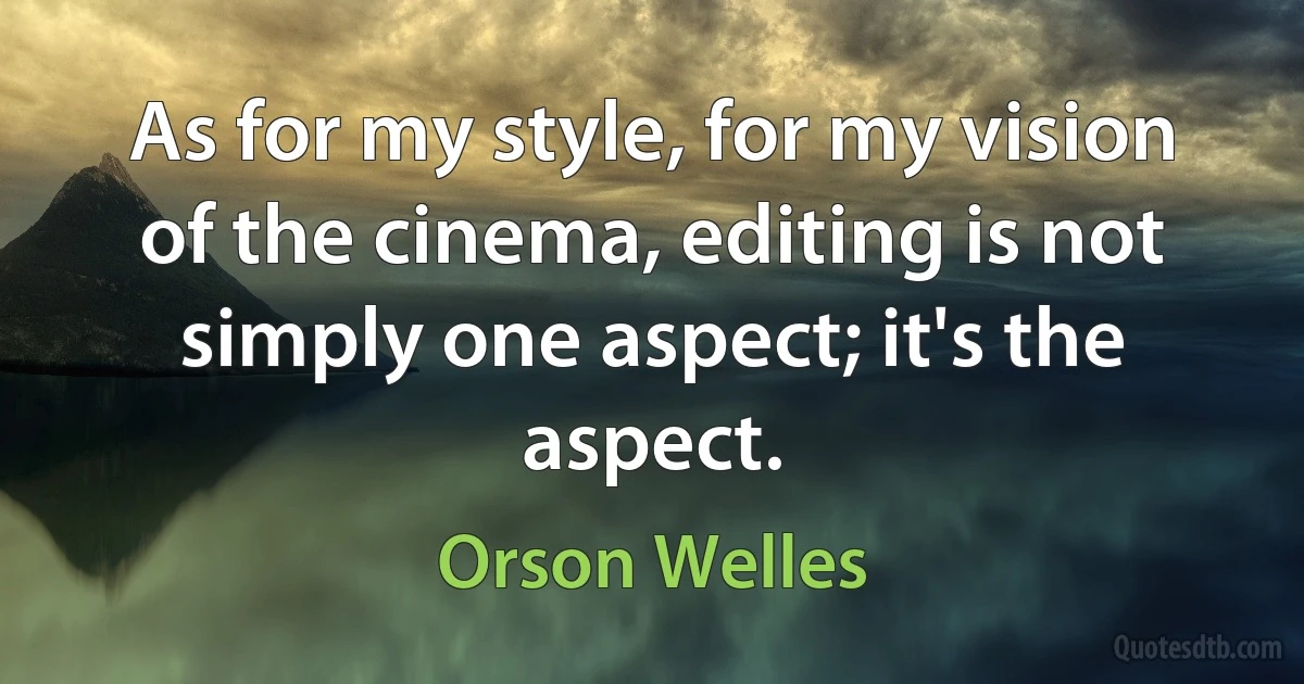 As for my style, for my vision of the cinema, editing is not simply one aspect; it's the aspect. (Orson Welles)