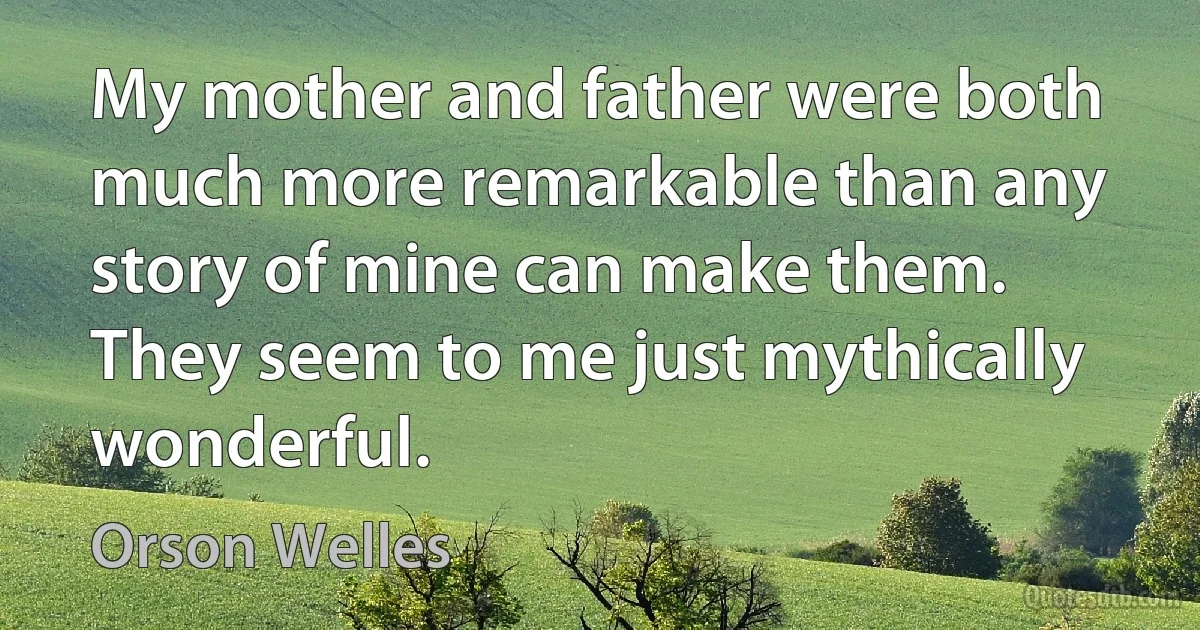 My mother and father were both much more remarkable than any story of mine can make them. They seem to me just mythically wonderful. (Orson Welles)