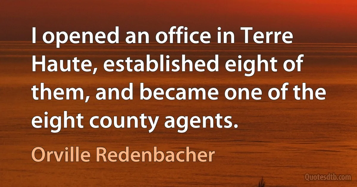 I opened an office in Terre Haute, established eight of them, and became one of the eight county agents. (Orville Redenbacher)