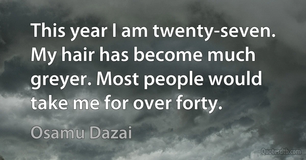 This year I am twenty-seven. My hair has become much greyer. Most people would take me for over forty. (Osamu Dazai)