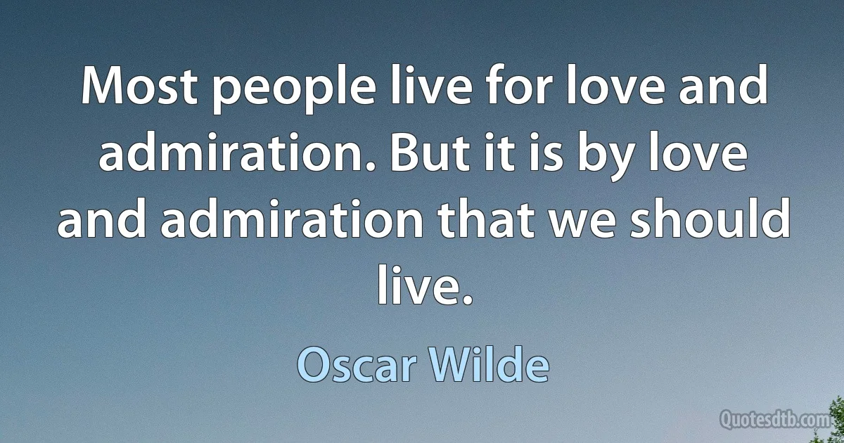 Most people live for love and admiration. But it is by love and admiration that we should live. (Oscar Wilde)