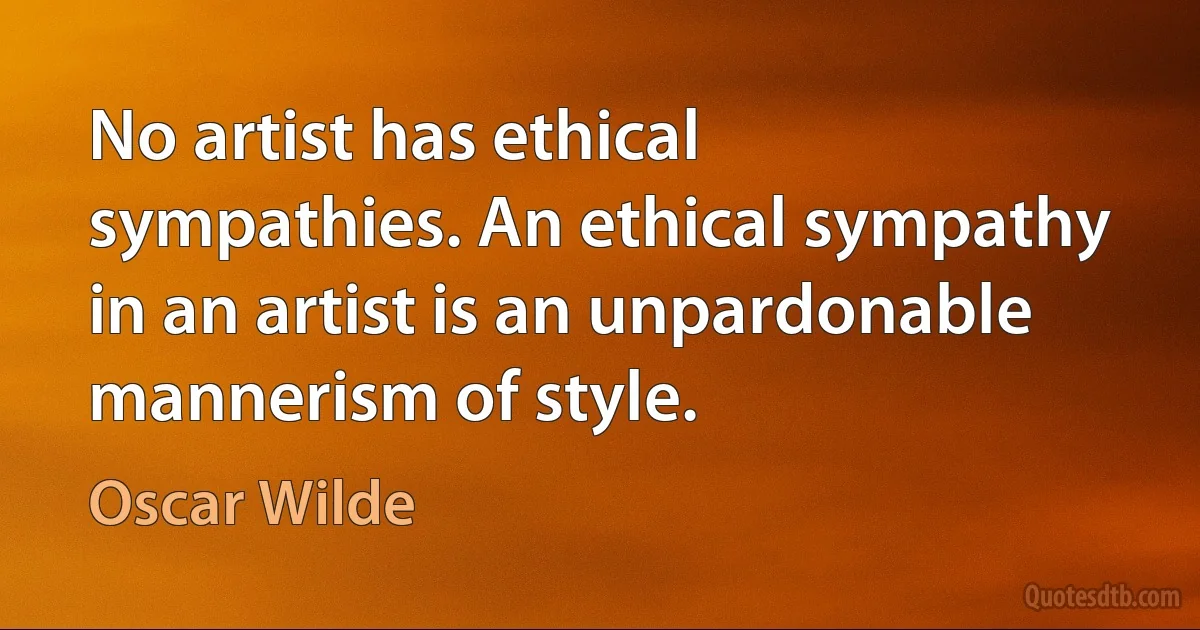 No artist has ethical sympathies. An ethical sympathy in an artist is an unpardonable mannerism of style. (Oscar Wilde)